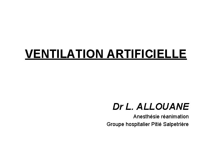 VENTILATION ARTIFICIELLE Dr L. ALLOUANE Anesthésie réanimation Groupe hospitalier Pitié Salpetrière 