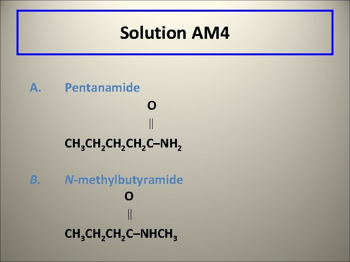 Solution AM 4 A. Pentanamide O CH 3 CH 2 CH 2 C–NH 2