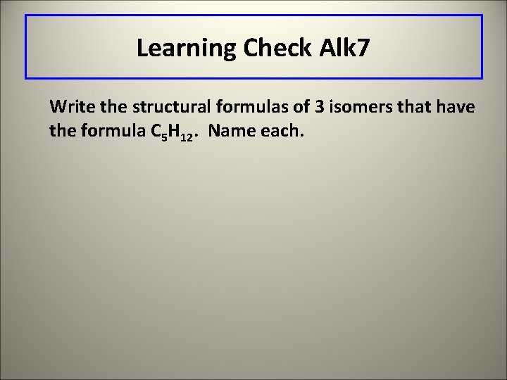Learning Check Alk 7 Write the structural formulas of 3 isomers that have the