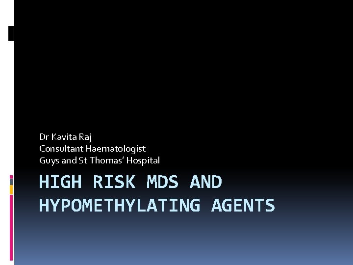 Dr Kavita Raj Consultant Haematologist Guys and St Thomas’ Hospital HIGH RISK MDS AND