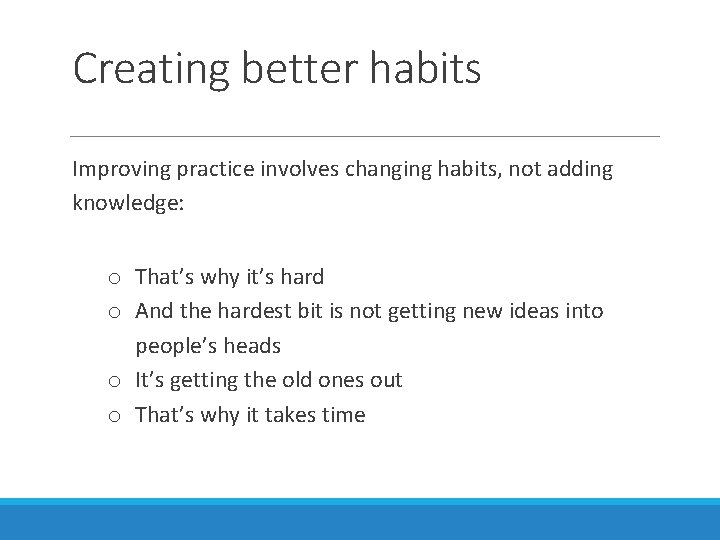 Creating better habits Improving practice involves changing habits, not adding knowledge: o That’s why