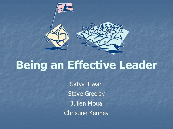 Being an Effective Leader Satya Tiwari Steve Greeley Julien Moua Christine Kenney 