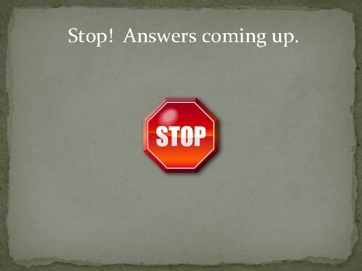 Stop! Answers coming up. 