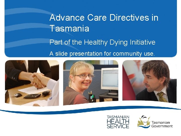 Advance Care Directives in Tasmania Part of the Healthy Dying Initiative A slide presentation