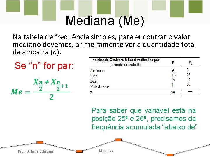 Mediana (Me) Na tabela de frequência simples, para encontrar o valor mediano devemos, primeiramente Mediana (Me) Na tabela de frequência simples, para encontrar o valor mediano devemos, primeiramente