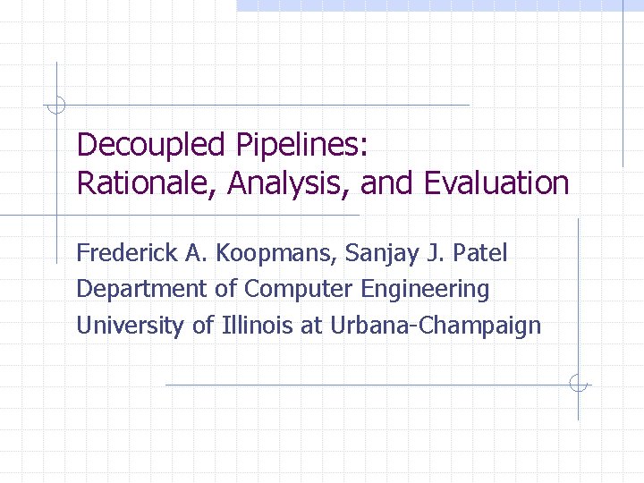 Decoupled Pipelines: Rationale, Analysis, and Evaluation Frederick A. Koopmans, Sanjay J. Patel Department of