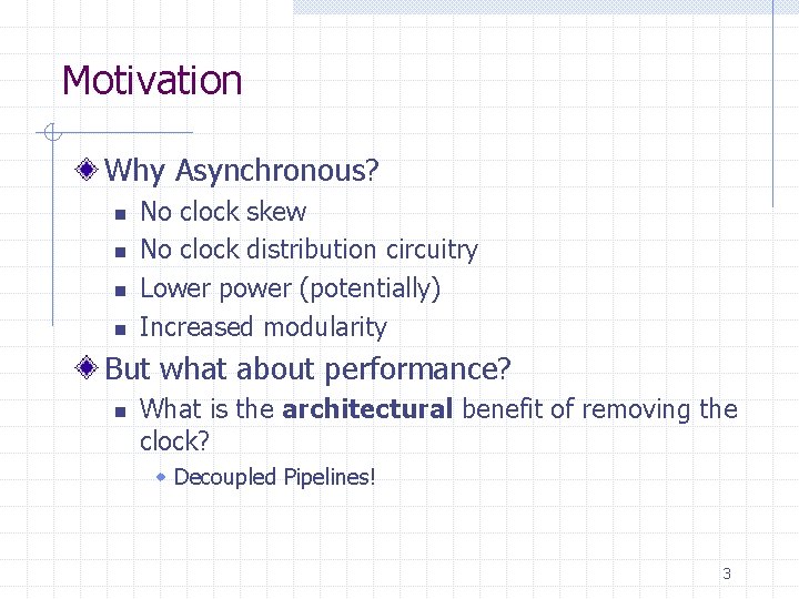 Motivation Why Asynchronous? n n No clock skew No clock distribution circuitry Lower power