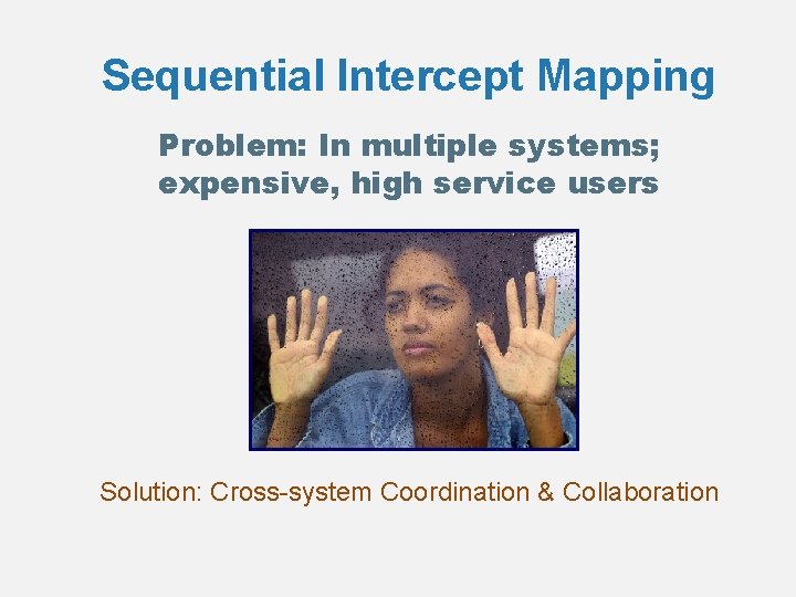 Sequential Intercept Mapping Problem: In multiple systems; expensive, high service users Solution: Cross-system Coordination