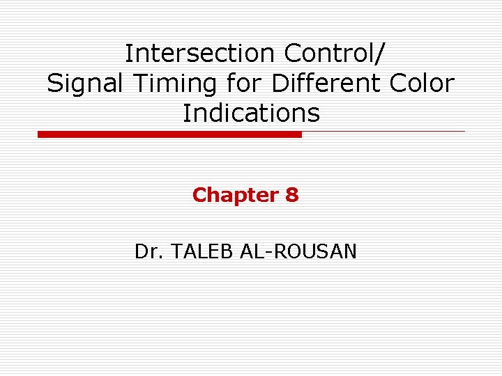 Intersection Control/ Signal Timing for Different Color Indications Chapter 8 Dr. TALEB AL-ROUSAN 