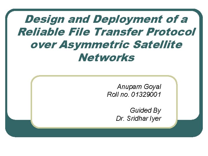 Design and Deployment of a Reliable File Transfer Protocol over Asymmetric Satellite Networks Anupam