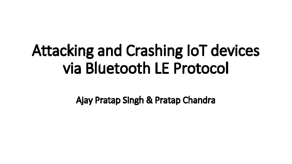 Attacking and Crashing Io. T devices via Bluetooth LE Protocol Ajay Pratap Singh &