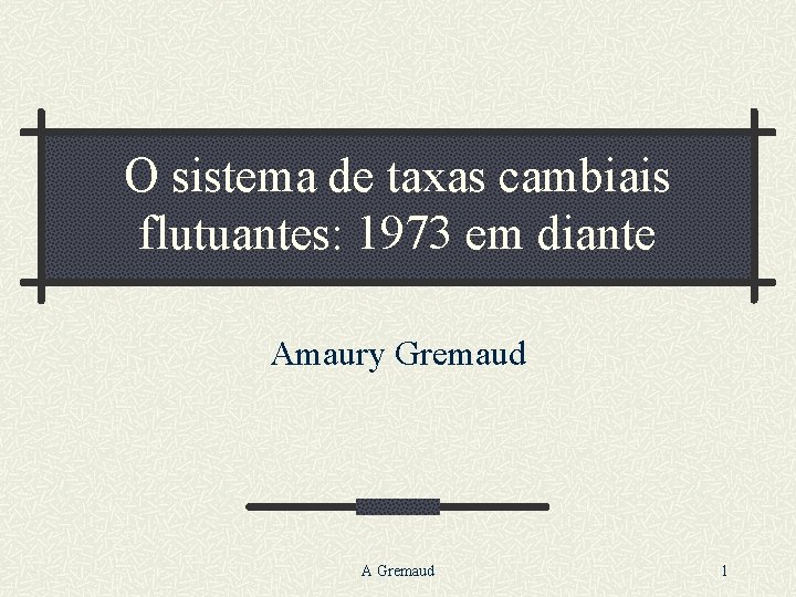 O sistema de taxas cambiais flutuantes: 1973 em diante Amaury Gremaud A Gremaud 1