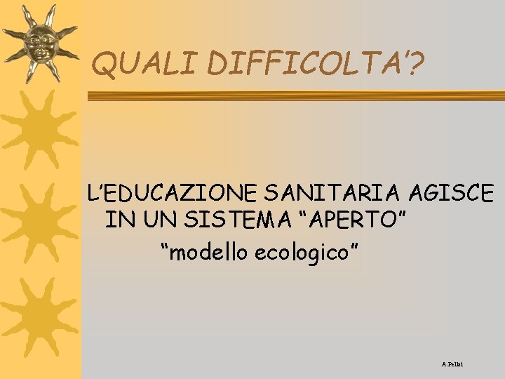 QUALI DIFFICOLTA’? L’EDUCAZIONE SANITARIA AGISCE IN UN SISTEMA “APERTO” “modello ecologico” A. Pellai 