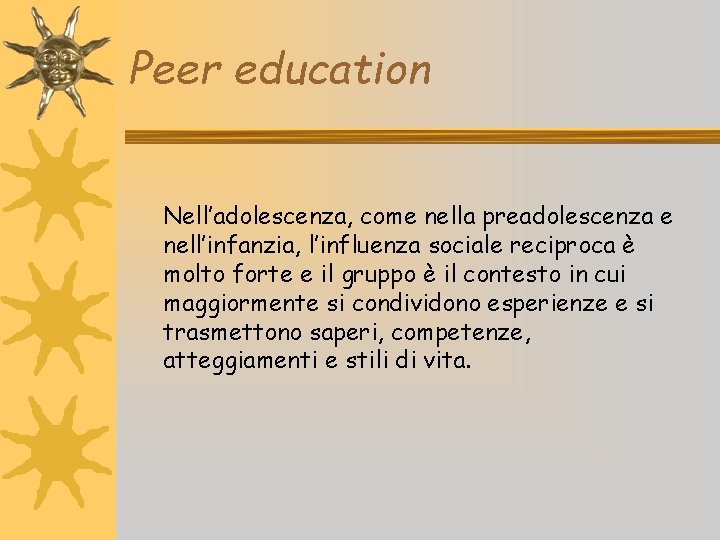 Peer education Nell’adolescenza, come nella preadolescenza e nell’infanzia, l’influenza sociale reciproca è molto forte