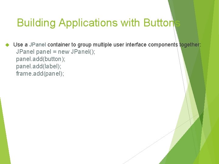 Building Applications with Buttons Use a JPanel container to group multiple user interface components Building Applications with Buttons Use a JPanel container to group multiple user interface components