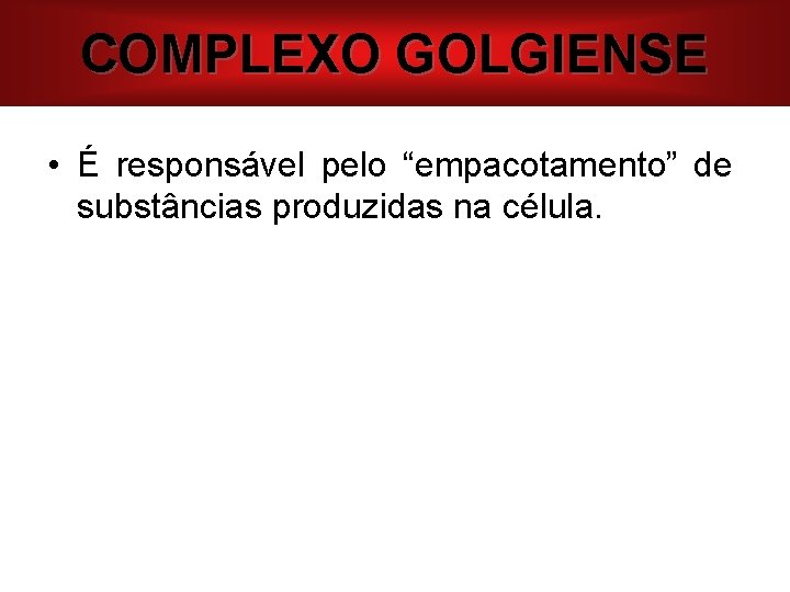 COMPLEXO GOLGIENSE • É responsável pelo “empacotamento” de substâncias produzidas na célula. 