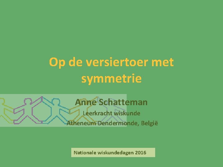Op de versiertoer met symmetrie Anne Schatteman Leerkracht wiskunde Atheneum Dendermonde, België Nationale wiskundedagen