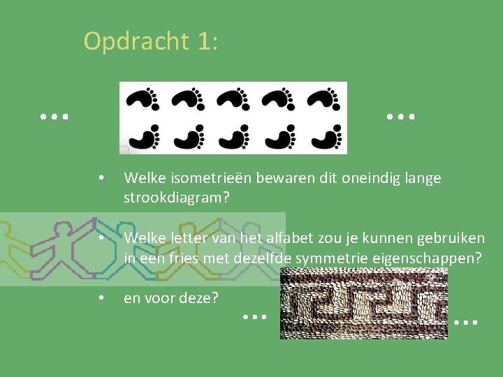 Opdracht 1: … … • Welke isometrieën bewaren dit oneindig lange strookdiagram? • Welke