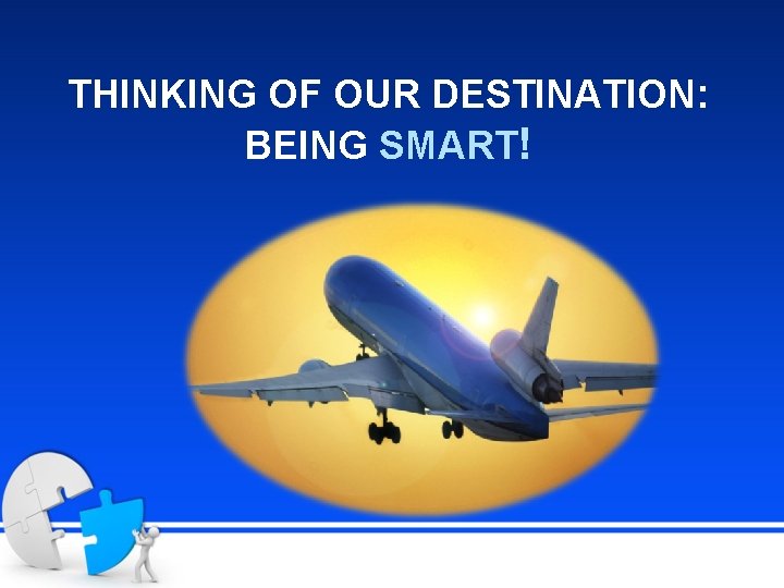 THINKING OF OUR DESTINATION: BEING SMART! 