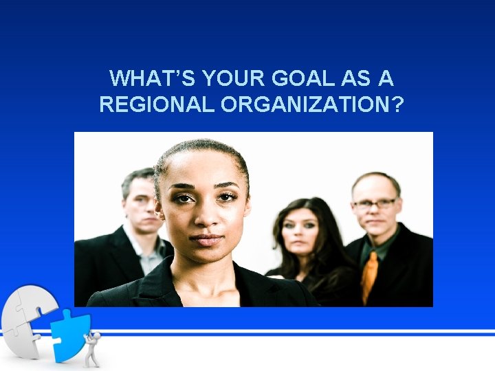 WHAT’S YOUR GOAL AS A REGIONAL ORGANIZATION? 