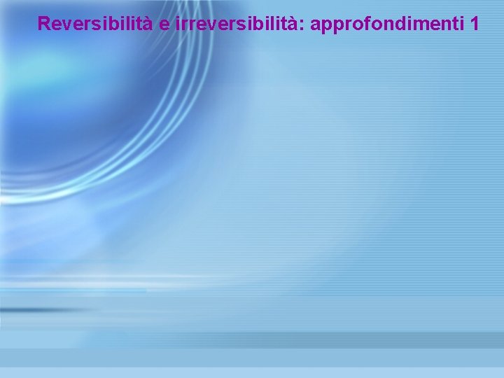 Reversibilità e irreversibilità: approfondimenti 1 Reversibilità e irreversibilità: approfondimenti 1