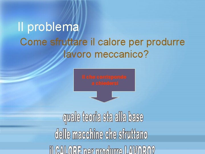 Il problema Come sfruttare il calore per produrre lavoro meccanico? Il che corrisponde a Il problema Come sfruttare il calore per produrre lavoro meccanico? Il che corrisponde a