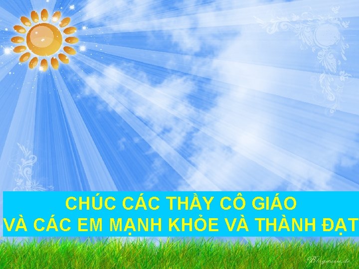 CHÚC CÁC THẦY CÔ GIÁO VÀ CÁC EM MẠNH KHỎE VÀ THÀNH ĐẠT 