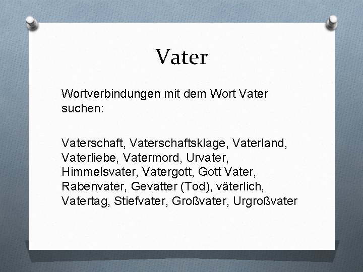 Vater Wortverbindungen mit dem Wort Vater suchen: Vaterschaft, Vaterschaftsklage, Vaterland, Vaterliebe, Vatermord, Urvater, Himmelsvater,