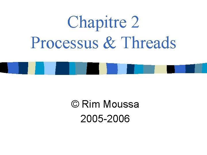 Chapitre 2 Processus & Threads © Rim Moussa 2005 -2006 