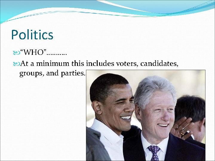 Politics “WHO”………. . At a minimum this includes voters, candidates, groups, and parties. 