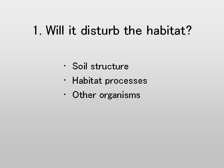 1. Will it disturb the habitat? • Soil structure • Habitat processes • Other