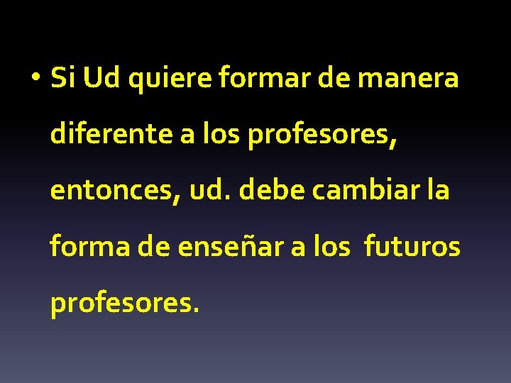  • Si Ud quiere formar de manera diferente a los profesores, entonces, ud.