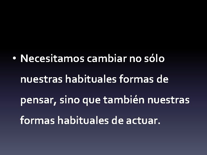  • Necesitamos cambiar no sólo nuestras habituales formas de pensar, sino que también