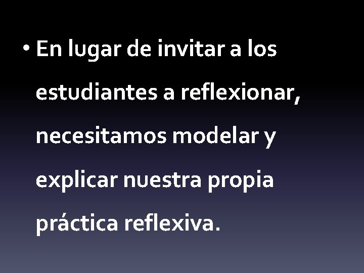  • En lugar de invitar a los estudiantes a reflexionar, necesitamos modelar y