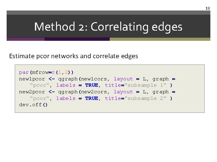 13 Method 2: Correlating edges Estimate pcor networks and correlate edges par(mfrow=c(1, 2)) new