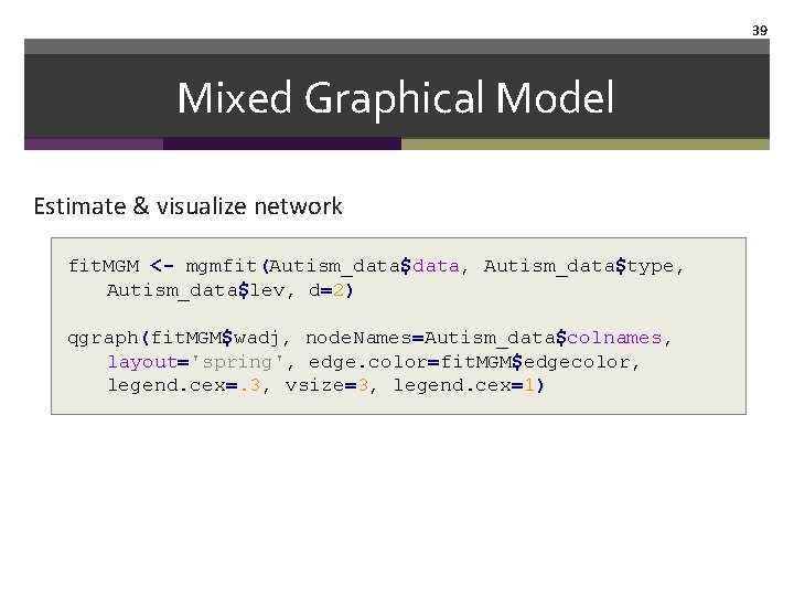 39 Mixed Graphical Model Estimate & visualize network fit. MGM <- mgmfit(Autism_data$data, Autism_data$type, Autism_data$lev,