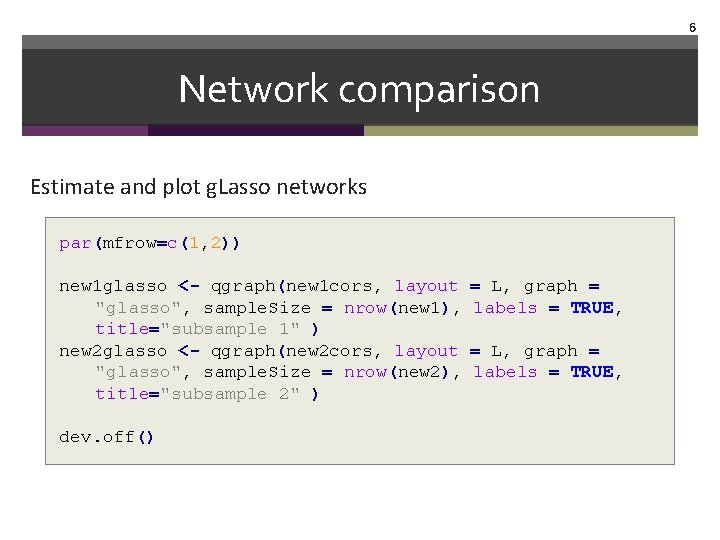 6 Network comparison Estimate and plot g. Lasso networks par(mfrow=c(1, 2)) new 1 glasso