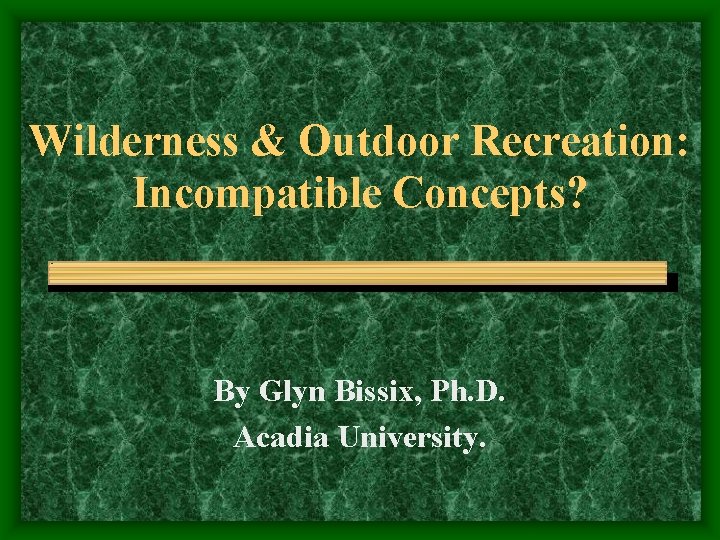 Wilderness & Outdoor Recreation: Incompatible Concepts? By Glyn Bissix, Ph. D. Acadia University. 