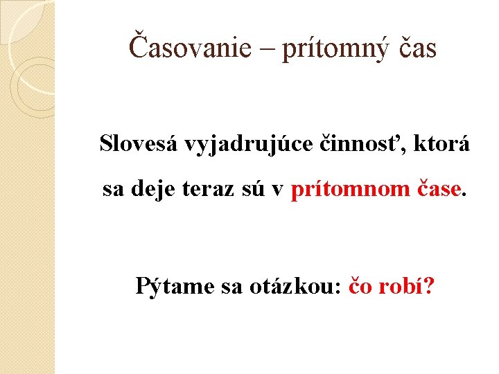 Časovanie – prítomný čas Slovesá vyjadrujúce činnosť, ktorá sa deje teraz sú v prítomnom