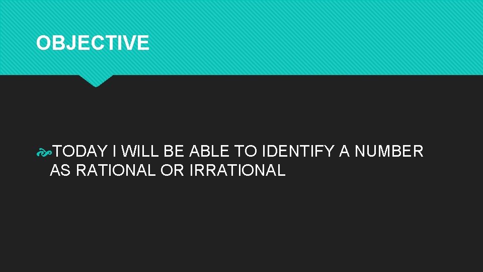 OBJECTIVE TODAY I WILL BE ABLE TO IDENTIFY A NUMBER AS RATIONAL OR IRRATIONAL OBJECTIVE TODAY I WILL BE ABLE TO IDENTIFY A NUMBER AS RATIONAL OR IRRATIONAL