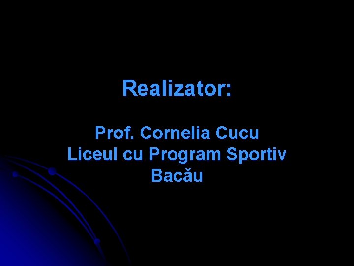 Realizator: Prof. Cornelia Cucu Liceul cu Program Sportiv Bacău 