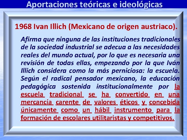 Aportaciones teóricas e ideológicas 1968 Ivan Illich (Mexicano de origen austriaco). Afirma que ninguna