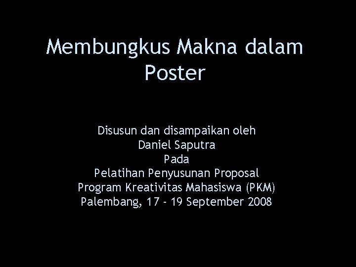 Membungkus Makna dalam Poster Disusun dan disampaikan oleh Daniel Saputra Pada Pelatihan Penyusunan Proposal