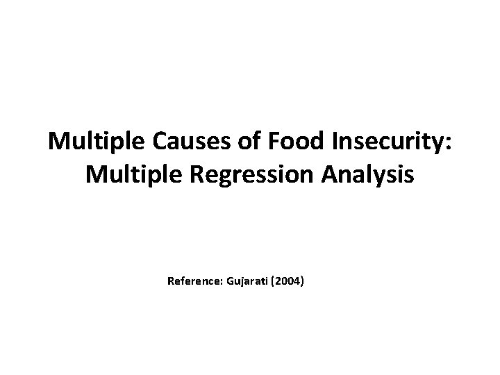 Multiple Causes of Food Insecurity: Multiple Regression Analysis Reference: Gujarati (2004) 