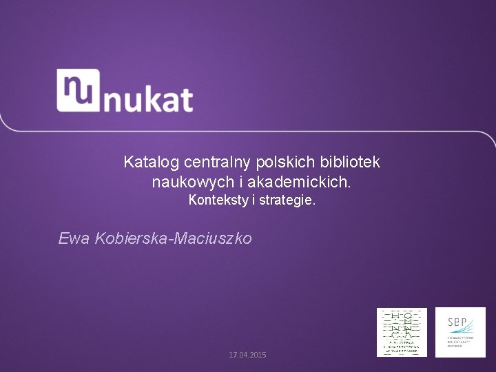 Katalog centralny polskich bibliotek naukowych i akademickich. Konteksty i strategie. Ewa Kobierska-Maciuszko 17. 04.