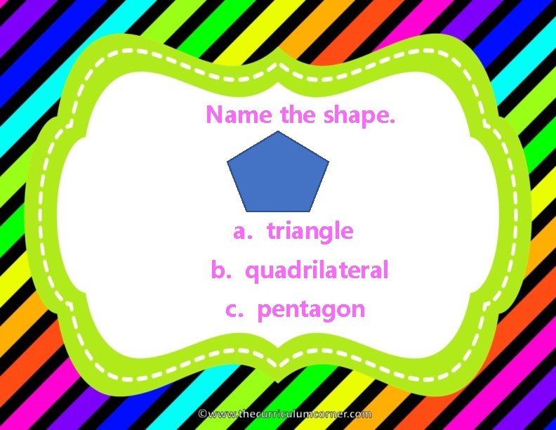 Name the shape. a. triangle b. quadrilateral c. pentagon 