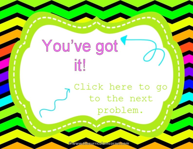 You’ve got it! Click here to go to the next problem. 