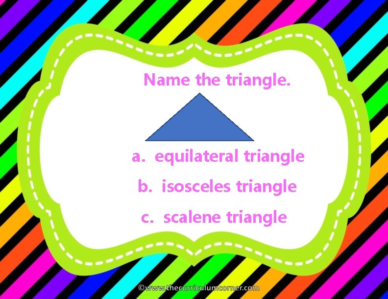 Name the triangle. a. equilateral triangle b. isosceles triangle c. scalene triangle 