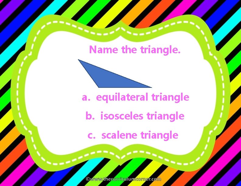 Name the triangle. a. equilateral triangle b. isosceles triangle c. scalene triangle 