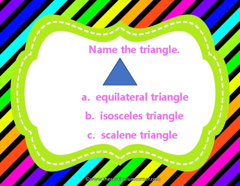 Name the triangle. a. equilateral triangle b. isosceles triangle c. scalene triangle 